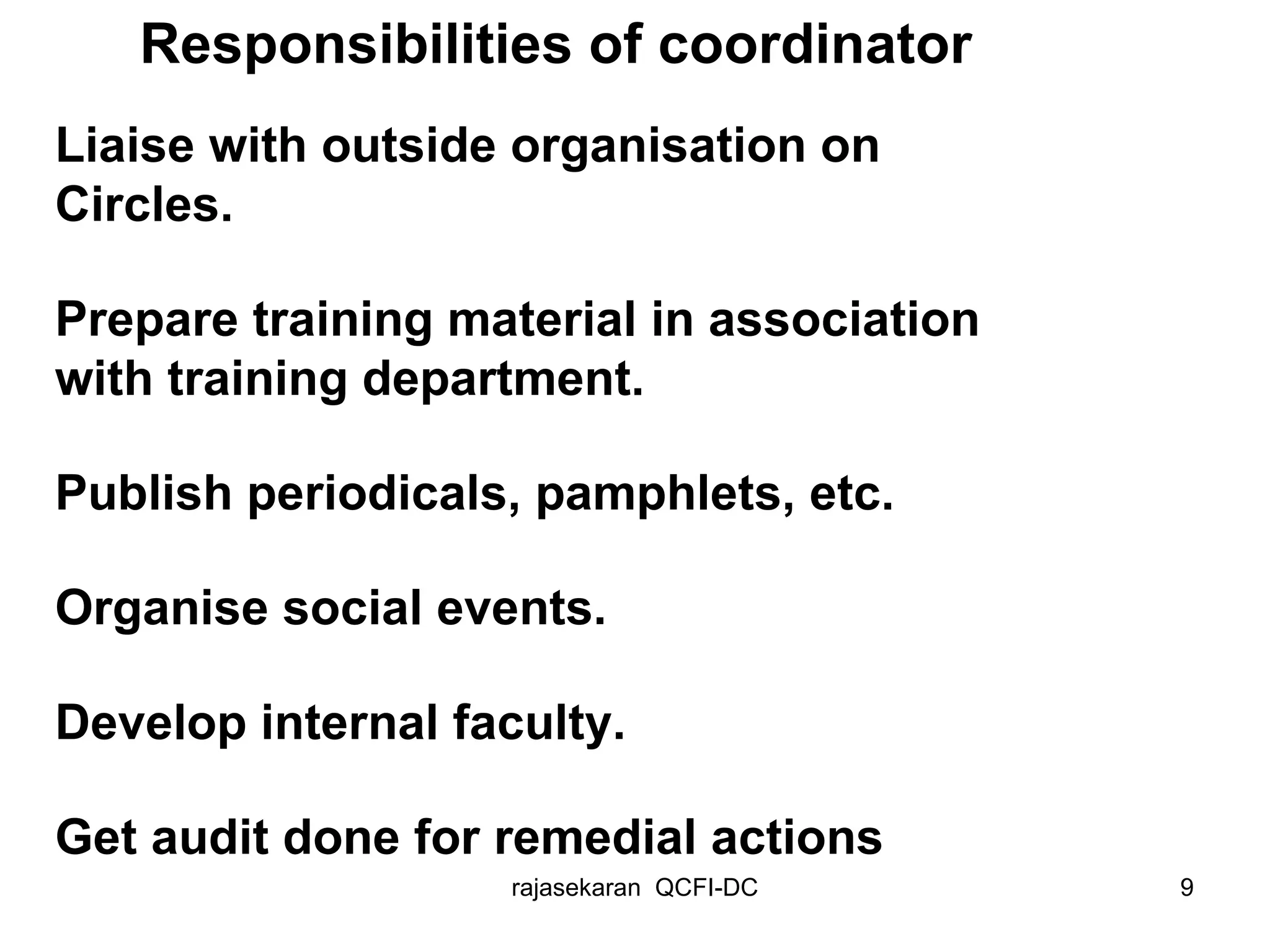 Liaise with outside organisation on Circles. Prepare training material in association with training department. Publish periodicals, pamphlets, etc. Organise social events. Develop internal faculty. Get audit done for remedial actions Responsibilities of coordinator 