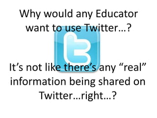 Why would any Educator want to use Twitter…? It’s not like there’s any “real” information being shared on Twitter…right…? 