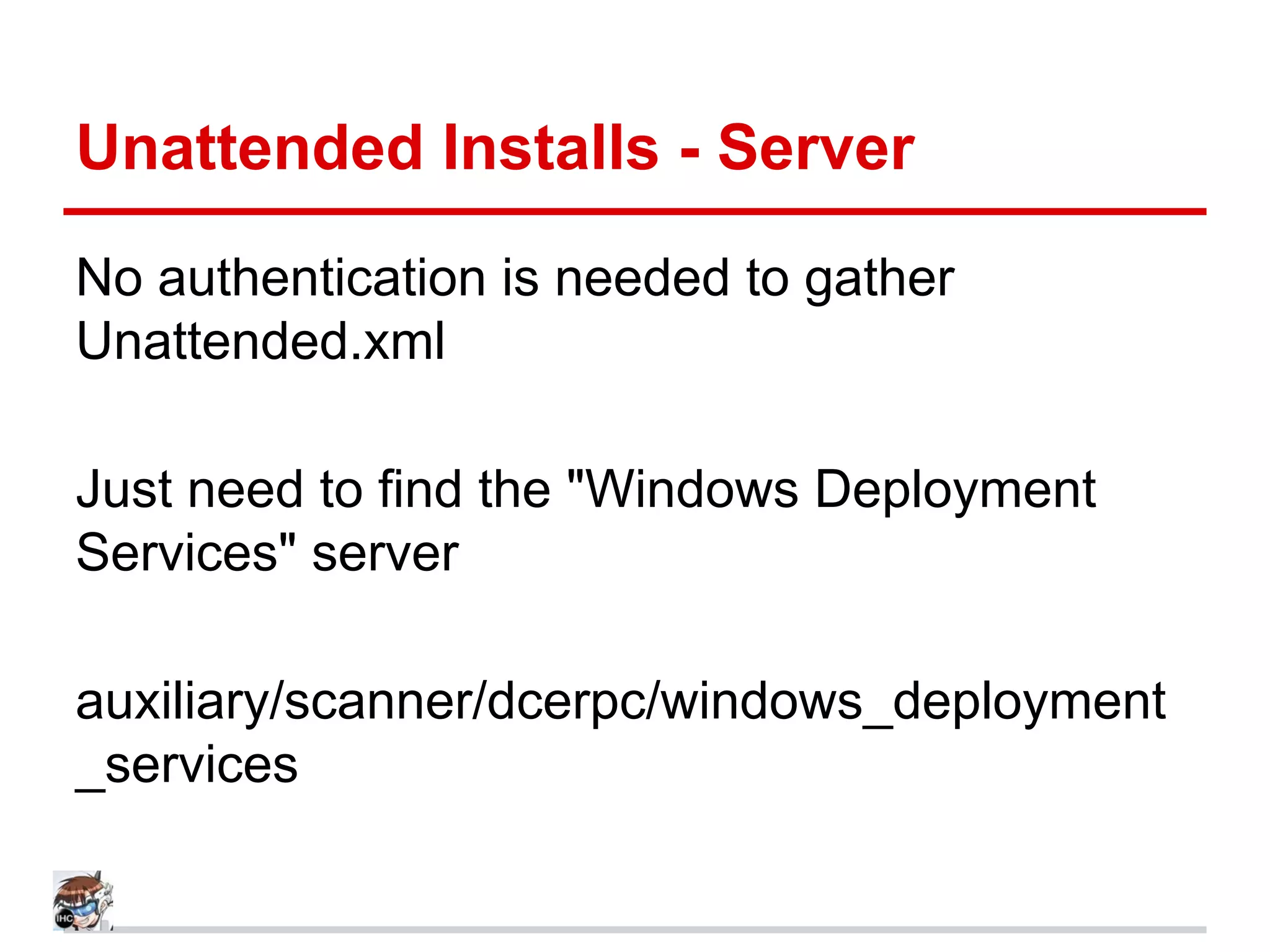Unattended Installs - Server
No authentication is needed to gather
Unattended.xml
Just need to find the "Windows Deployment
Services" server
auxiliary/scanner/dcerpc/windows_deployment
_services
 