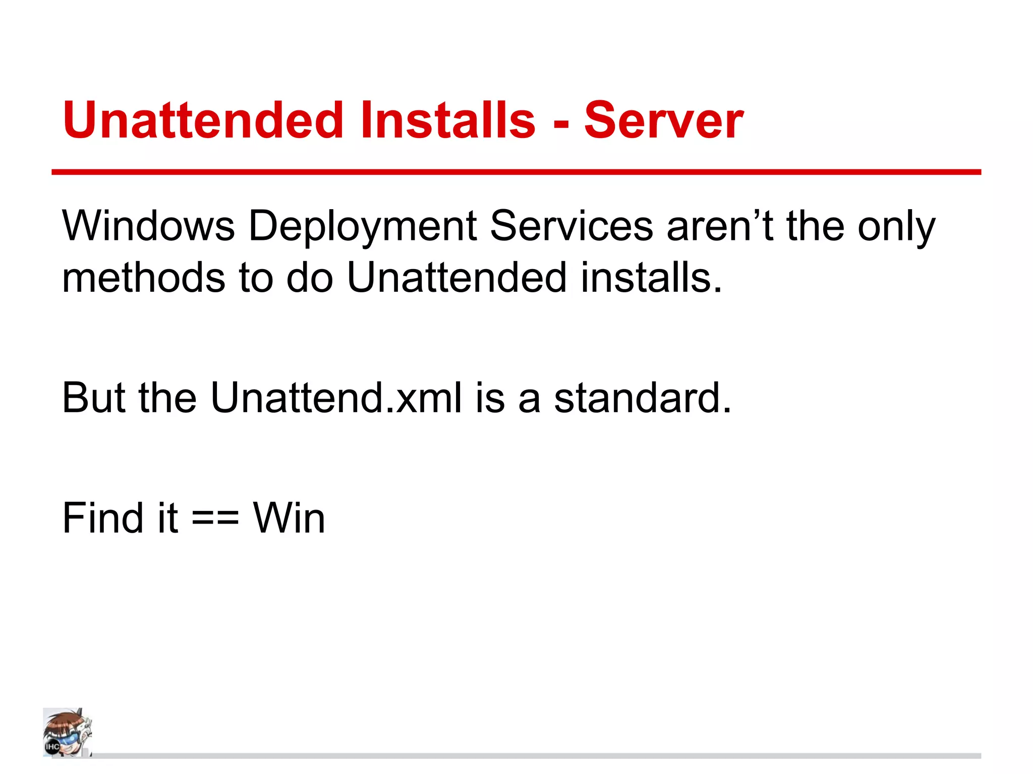 Unattended Installs - Server
Windows Deployment Services aren’t the only
methods to do Unattended installs.
But the Unattend.xml is a standard.
Find it == Win
 