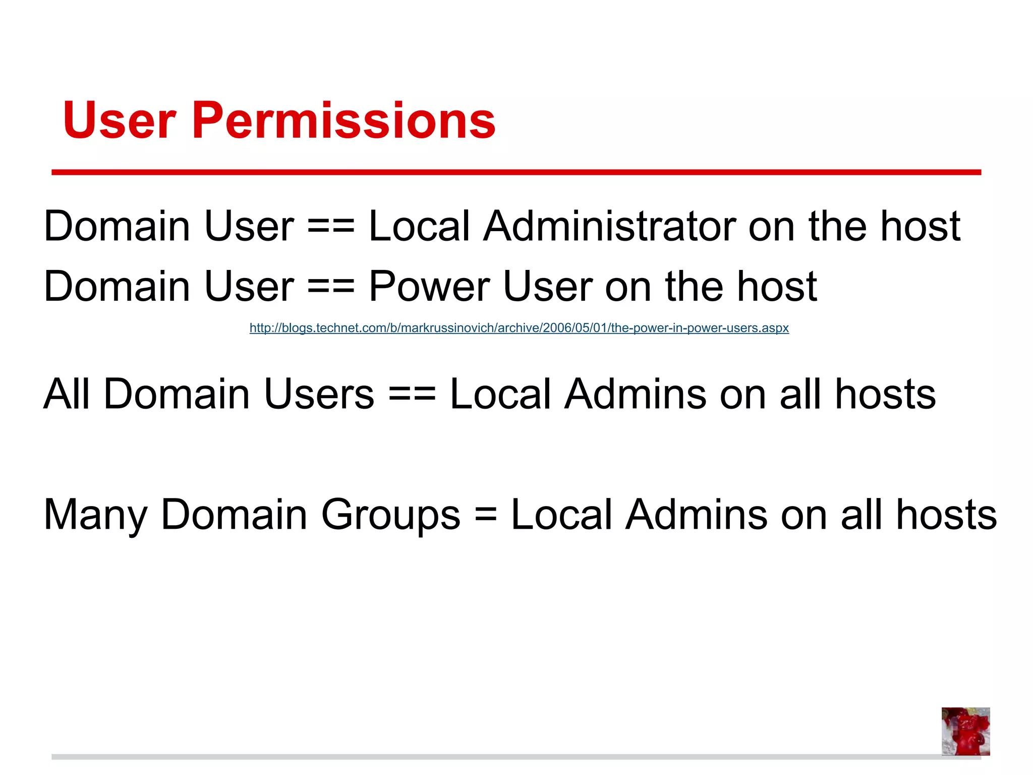 User Permissions
Domain User == Local Administrator on the host
Domain User == Power User on the host
http://blogs.technet.com/b/markrussinovich/archive/2006/05/01/the-power-in-power-users.aspx
All Domain Users == Local Admins on all hosts
Many Domain Groups = Local Admins on all hosts
 