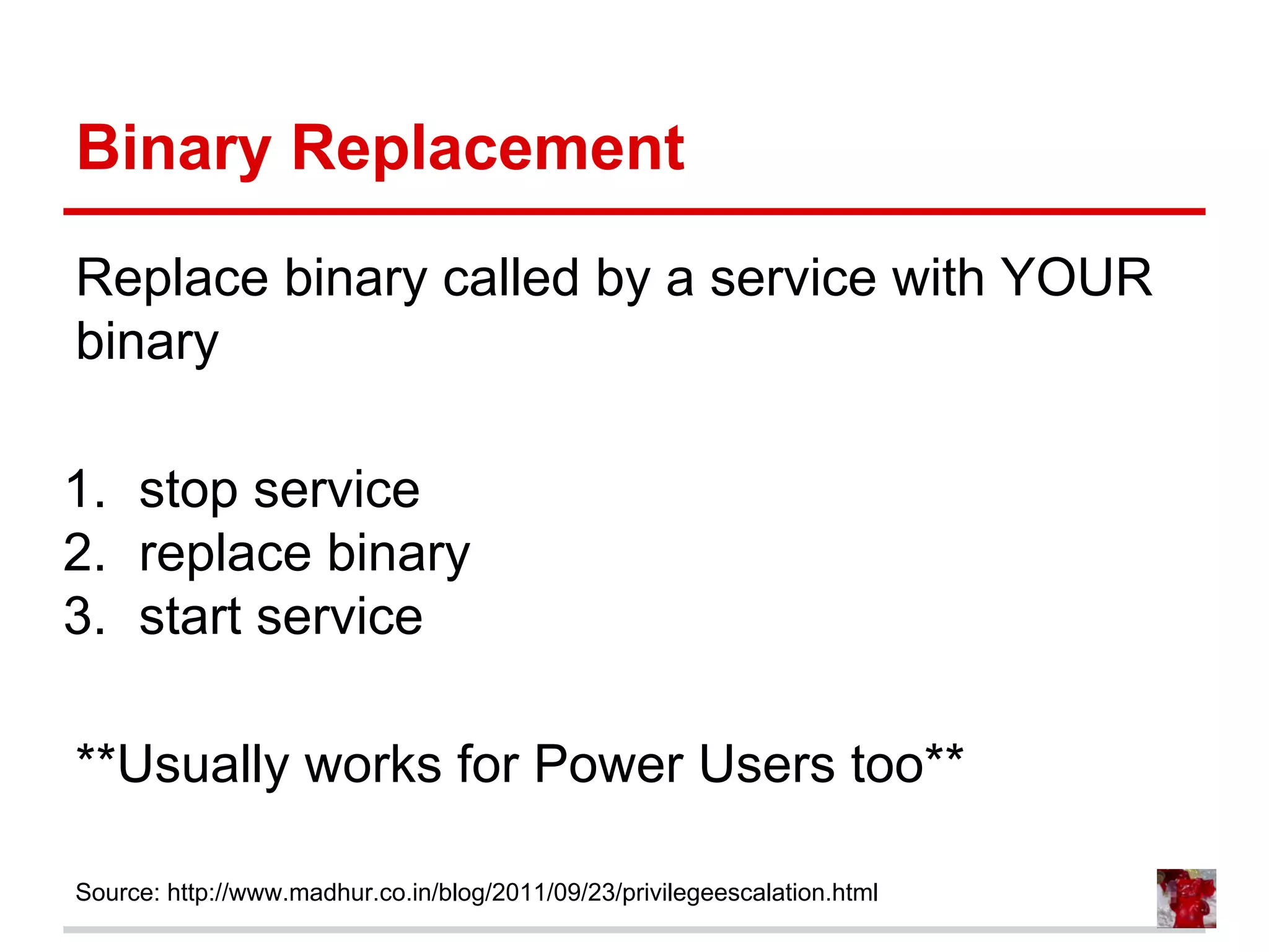 Binary Replacement
Replace binary called by a service with YOUR
binary
1. stop service
2. replace binary
3. start service
**Usually works for Power Users too**
Source: http://www.madhur.co.in/blog/2011/09/23/privilegeescalation.html
 