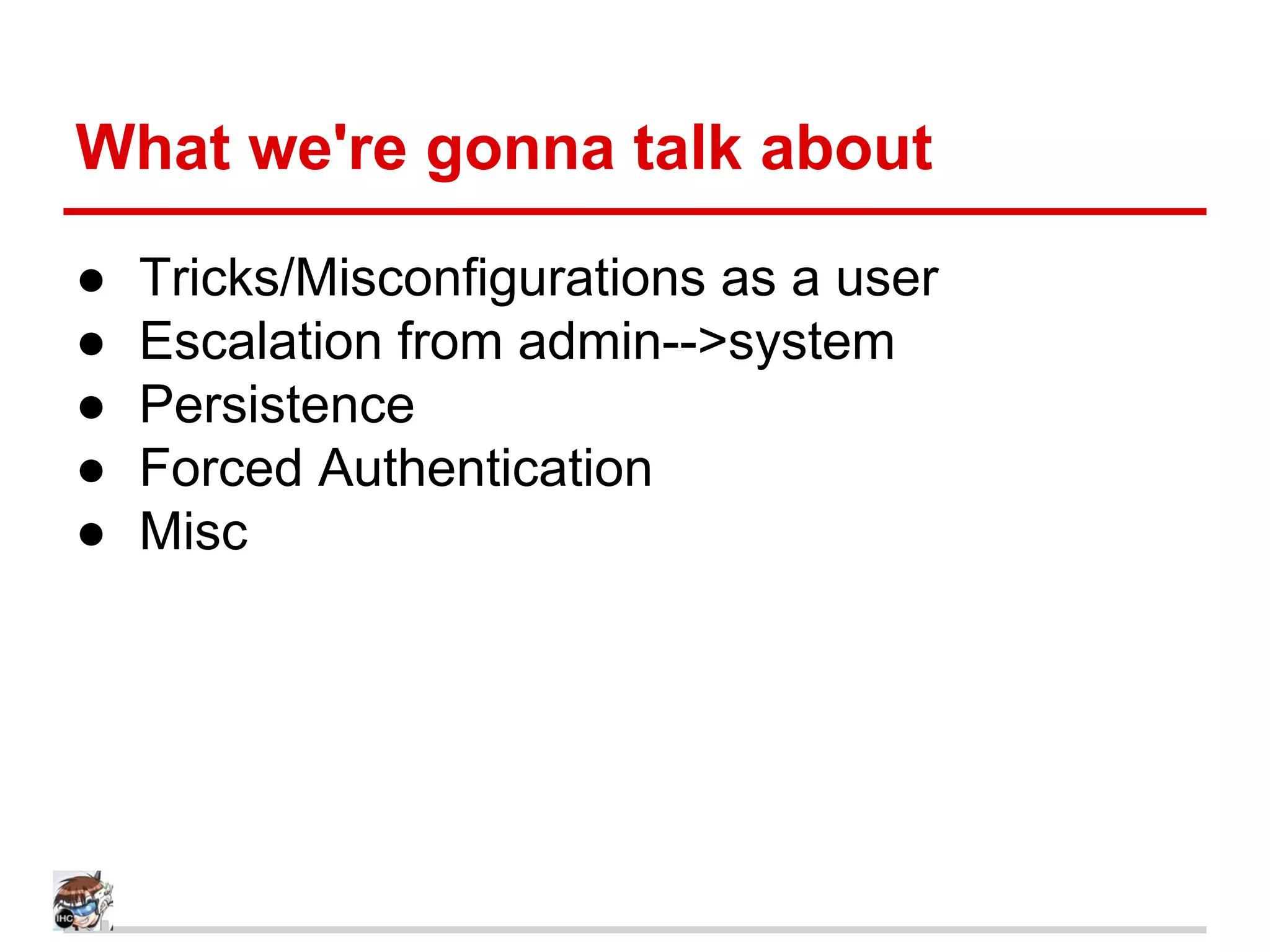 What we're gonna talk about
● Tricks/Misconfigurations as a user
● Escalation from admin-->system
● Persistence
● Forced Authentication
● Misc
 