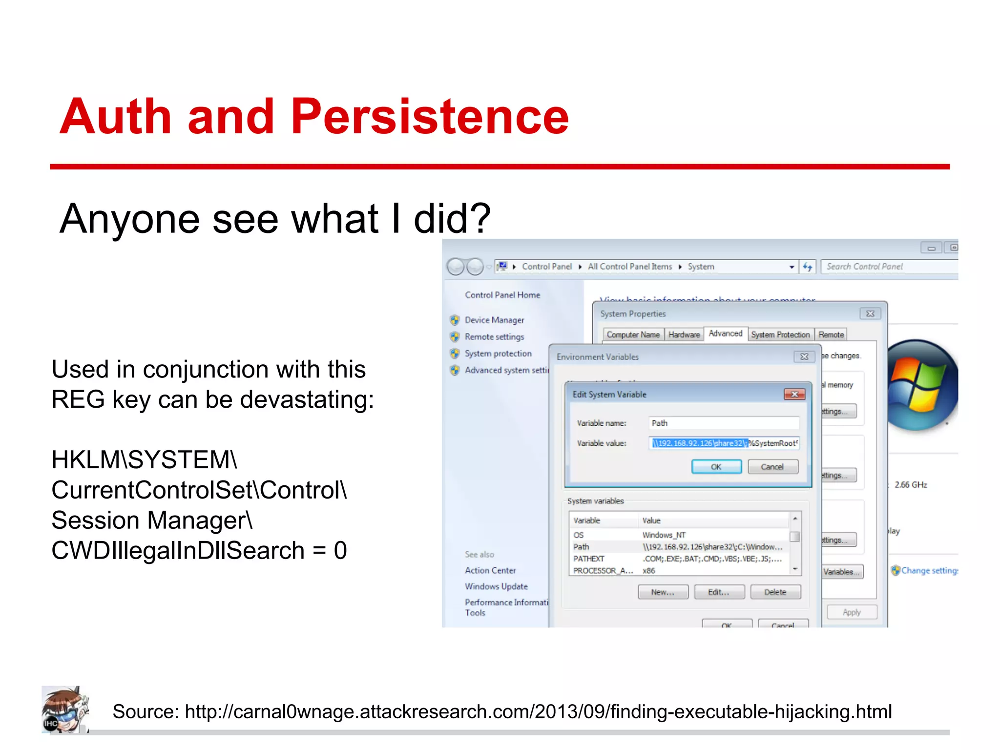 Auth and Persistence
Anyone see what I did?
Source: http://carnal0wnage.attackresearch.com/2013/09/finding-executable-hijacking.html
Used in conjunction with this
REG key can be devastating:
HKLMSYSTEM
CurrentControlSetControl
Session Manager
CWDIllegalInDllSearch = 0
 