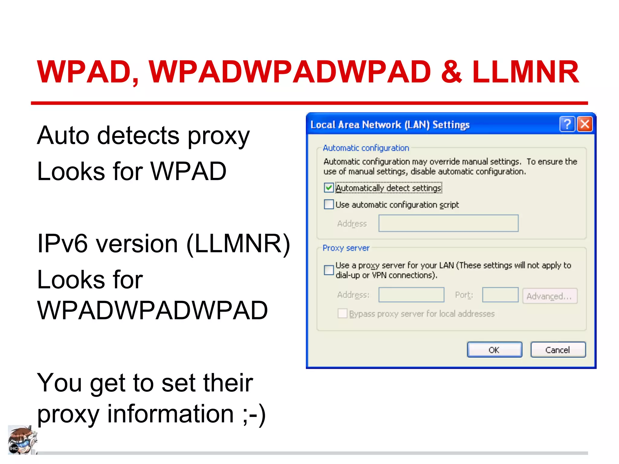 WPAD, WPADWPADWPAD & LLMNR
Auto detects proxy
Looks for WPAD
IPv6 version (LLMNR)
Looks for
WPADWPADWPAD
You get to set their
proxy information ;-)
 