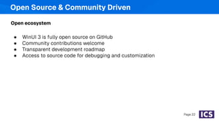 Open Source & Community Driven
● WinUI 3 is fully open source on GitHub
● Community contributions welcome
● Transparent development roadmap
● Access to source code for debugging and customization
Open ecosystem
Page 22
 