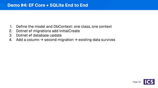1. Deﬁne the model and DbContext: one class, one context
2. Dotnet ef migrations add InitialCreate
3. Dotnet ef database update
4. Add a column → second migration → existing data survives
Page 32
Demo #4: EF Core + SQLite End to End
 