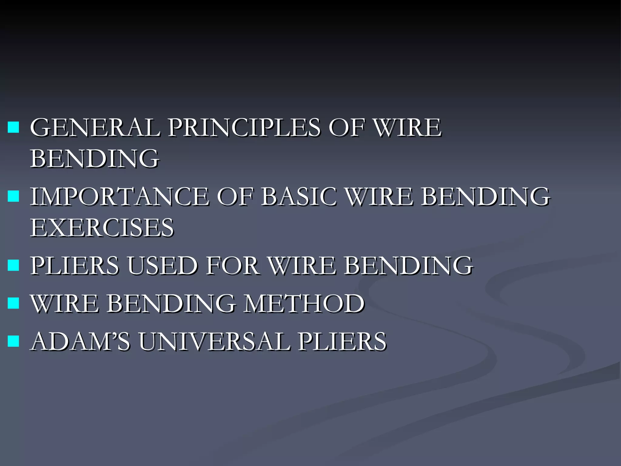 GENERAL PRINCIPLES OF WIRE BENDING IMPORTANCE OF BASIC WIRE BENDING EXERCISES PLIERS USED FOR WIRE BENDING WIRE BENDING METHOD ADAM’S UNIVERSAL PLIERS 