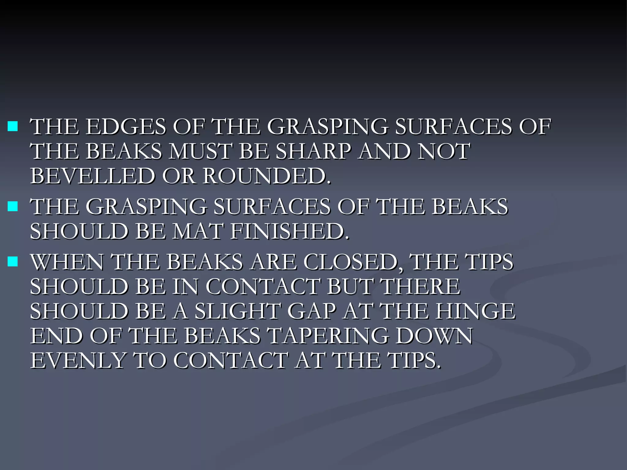 THE EDGES OF THE GRASPING SURFACES OF THE BEAKS MUST BE SHARP AND NOT BEVELLED OR ROUNDED. THE GRASPING SURFACES OF THE BEAKS SHOULD BE MAT FINISHED. WHEN THE BEAKS ARE CLOSED, THE TIPS SHOULD BE IN CONTACT BUT THERE SHOULD BE A SLIGHT GAP AT THE HINGE END OF THE BEAKS TAPERING DOWN EVENLY TO CONTACT AT THE TIPS. 