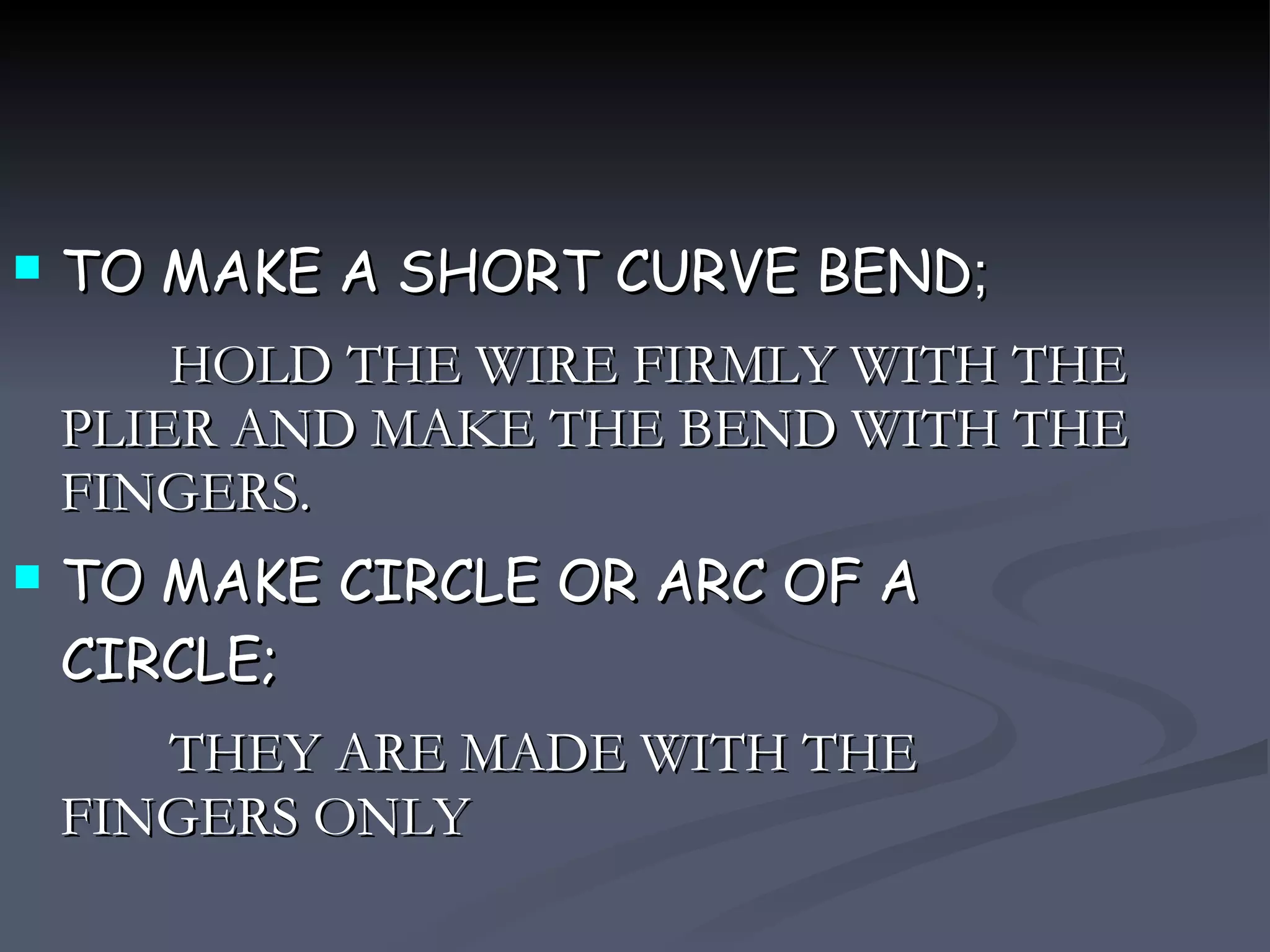 TO MAKE A SHORT CURVE BEND ; HOLD THE WIRE FIRMLY WITH THE PLIER AND MAKE THE BEND WITH THE FINGERS. TO MAKE CIRCLE OR ARC OF A CIRCLE; THEY ARE MADE WITH THE FINGERS ONLY 