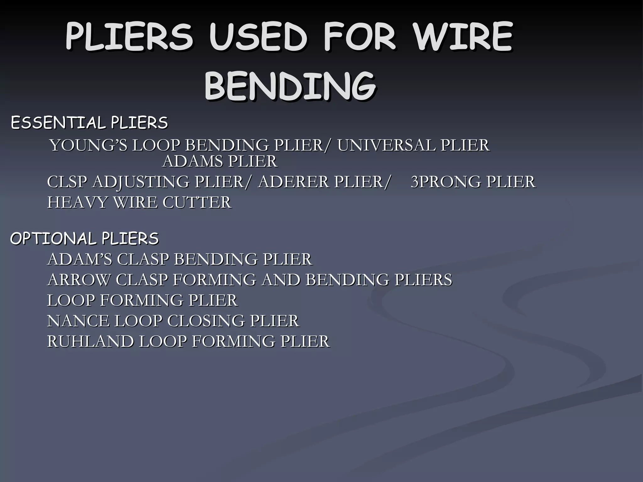 PLIERS USED FOR WIRE BENDING ESSENTIAL PLIERS  YOUNG’S LOOP BENDING PLIER/ UNIVERSAL PLIER  ADAMS PLIER  CLSP ADJUSTING PLIER/ ADERER PLIER/  3PRONG PLIER HEAVY WIRE CUTTER OPTIONAL PLIERS ADAM’S CLASP BENDING PLIER ARROW CLASP FORMING AND BENDING PLIERS LOOP FORMING PLIER NANCE LOOP CLOSING PLIER RUHLAND LOOP FORMING PLIER 
