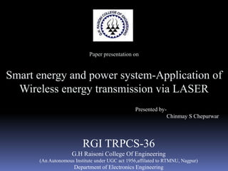 Paper presentation on Smart energy and power system-Application of Wireless energy transmission via LASER  Presented by-                      Chinmay S Chepurwar RGI TRPCS-36 G.H Raisoni College Of Engineering (An Autonomous Institute under UGC act 1956,affilated to RTMNU, Nagpur) Department of Electronics Engineering  