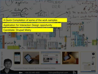 A Quick Compilation of some of the work samples

Application for Interaction Design opportunity
Candidate: Drupad Mistry
 