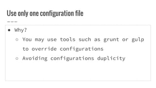 ● Why?
○ You may use tools such as grunt or gulp
to override configurations
○ Avoiding configurations duplicity
Use only one configuration file
 