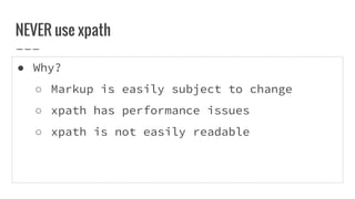 ● Why?
○ Markup is easily subject to change
○ xpath has performance issues
○ xpath is not easily readable
NEVER use xpath
 