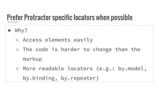 ● Why?
○ Access elements easily
○ The code is harder to change than the
markup
○ More readable locators (e.g.: by.model,
by.binding, by.repeater)
Prefer Protractor specific locators when possible
 