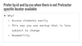 ● Why?
○ Access elements easily
○ This way you use markup that is less
subject to change
○ Readability
Prefer by.id and by.css when there is not Protractor
specific locator available
 