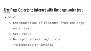 ● Why?
○ Encapsulation of elements from the page
under test
○ Code reuse
○ Decoupling test logic from
implementation details
Use Page Objects to interact with the page under test
 