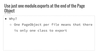 Use just one module.exports at the end of the Page
Object
● Why?
○ One PageObject per file means that there
is only one class to export
 