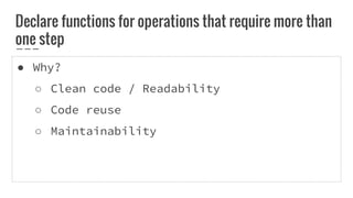 Declare functions for operations that require more than
one step
● Why?
○ Clean code / Readability
○ Code reuse
○ Maintainability
 