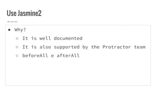 ● Why?
○ It is well documented
○ It is also supported by the Protractor team
○ beforeAll e afterAll
Use Jasmine2
 