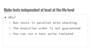 ● Why?
○ Run tests in parallel with sharding
○ The execution order is not guaranteed
○ You can run a test suite isolated
Make tests independent at least at the file level
 