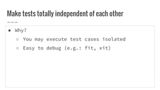 ● Why?
○ You may execute test cases isolated
○ Easy to debug (e.g.: fit, xit)
Make tests totally independent of each other
 