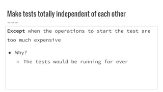 Except when the operations to start the test are
too much expensive
● Why?
○ The tests would be running for ever
Make tests totally independent of each other
 