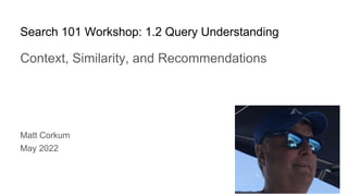 Search 101 Workshop: 1.2 Query Understanding
1
Context, Similarity, and Recommendations
Matt Corkum
May 2022
 