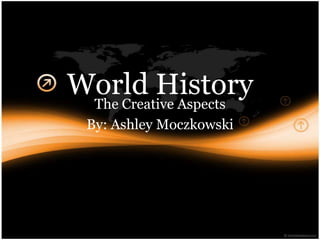 World History
 The Creative Aspects
  By: Ashley Moczkowski
 
