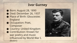 Ivor Gurney
● Born: August 28, 1890
● Died: December 26, 1937
● Place of Birth: Gloucester,
England
● Occupation: Poet,
Co...