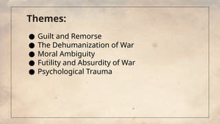 Themes:
● Guilt and Remorse
● The Dehumanization of War
● Moral Ambiguity
● Futility and Absurdity of War
● Psychological Trauma
 