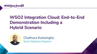 Senior Solutions Engineer
WSO2 Integration Cloud: End-to-End
Demonstration Including a
Hybrid Scenario
Chathura Kulasinghe
 