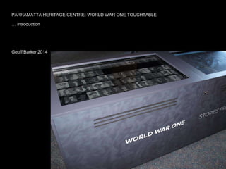 PARRAMATTA HERITAGE CENTRE: WORLD WAR ONE TOUCHTABLE 
… introduction 
Geoff Barker 2014 
 
