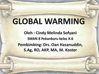 GLOBAL WARMING
   Oleh : Cindy Melinda Sofyani
     SMAN 8 Pekanbaru kelas X.6
 Pembimbing: Drs. Oan Hasanuddin,
   S.Ag, RO, AKP, MA, M. Koster
 