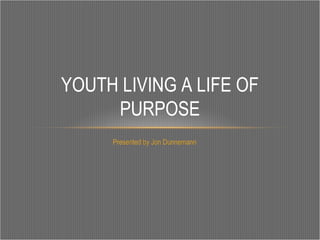 Presented by Jon Dunnemann
YOUTH LIVING A LIFE OF
PURPOSE
 