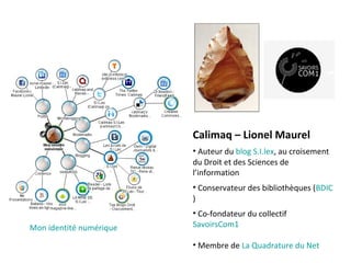 Calimaq – Lionel Maurel
                         • Auteur du blog S.I.lex, au croisement
                         du Droit et des Sciences de
                         l’information
                         • Conservateur des bibliothèques (BDIC
                         )
                         • Co-fondateur du collectif
Mon identité numérique   SavoirsCom1

                         • Membre de La Quadrature du Net
 
