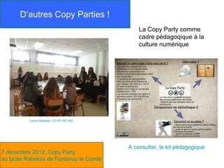 D’autres Copy Parties !
                                             La Copy Party comme
                                             cadre pédagoqique à la
                                             culture numérique




          Lycée Rabelais. CC-BY-NC-ND




                                         A consulter, le kit pédagogique
7 décembre 2012, Copy Party
au lycée Rabelais de Fontenay le Comte
 