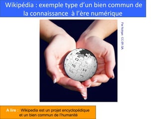  Wikipédia : exemple type d’un bien commun de 
       la connaissance  à l’ère numérique




A lire : Wikipedia est un projet encyclopédique
        et un bien commun de l’humanité
 