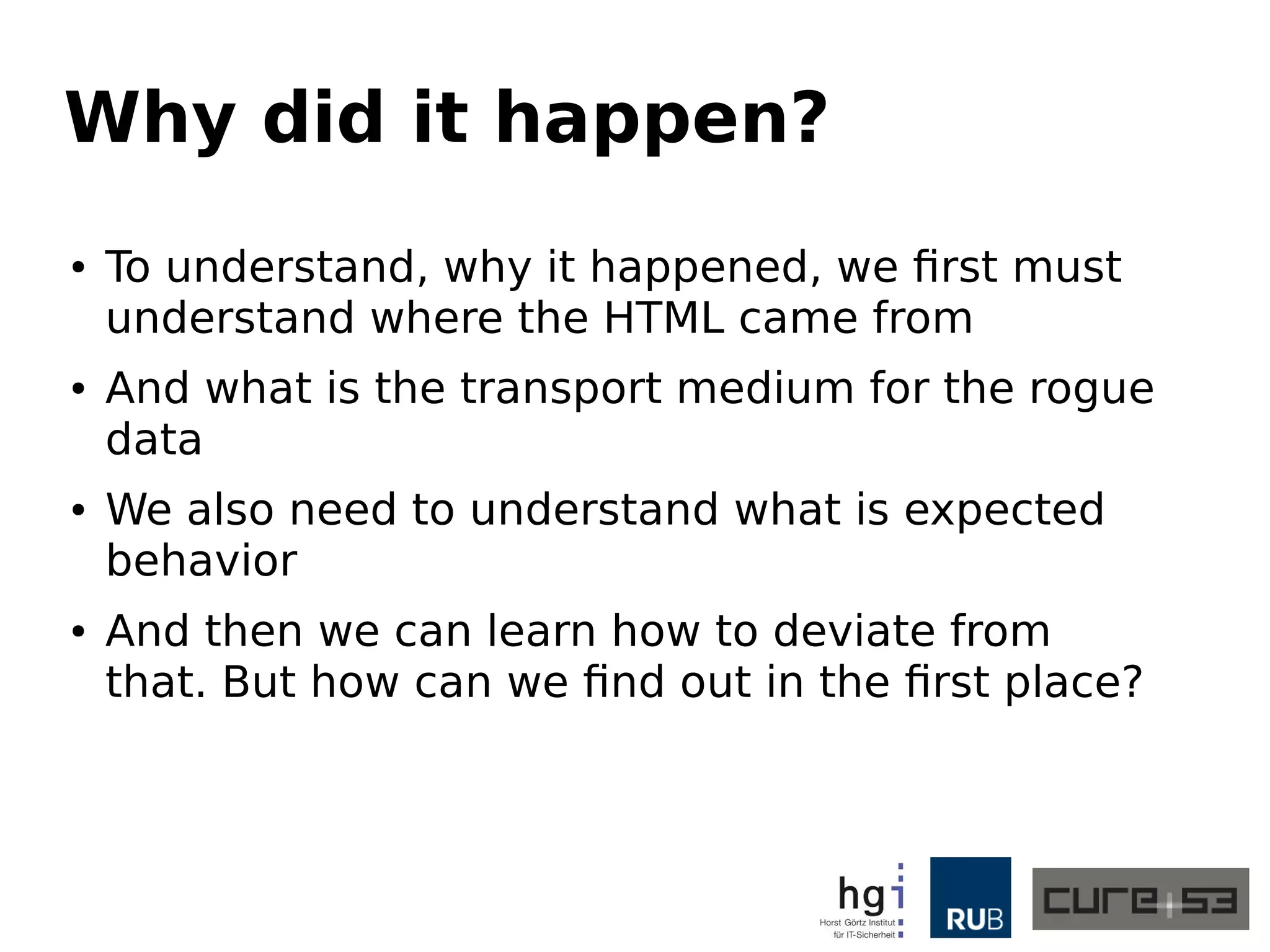 Why did it happen?
● To understand, why it happened, we first must
understand where the HTML came from
● And what is the transport medium for the rogue
data
● We also need to understand what is expected
behavior
● And then we can learn how to deviate from
that. But how can we find out in the first place?
 