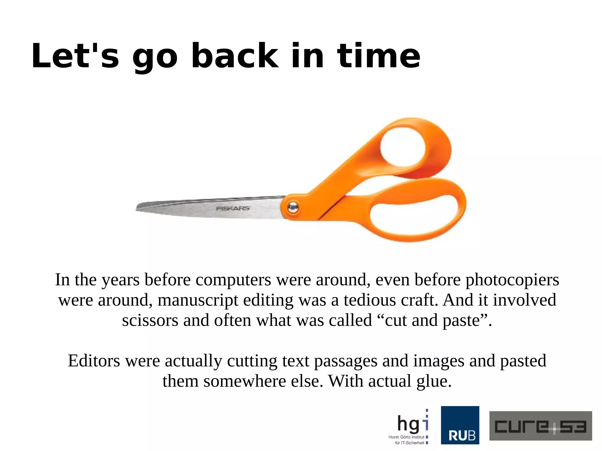Let's go back in time
In the years before computers were around, even before photocopiers
were around, manuscript editing was a tedious craft. And it involved
scissors and often what was called “cut and paste”.
Editors were actually cutting text passages and images and pasted
them somewhere else. With actual glue.
 