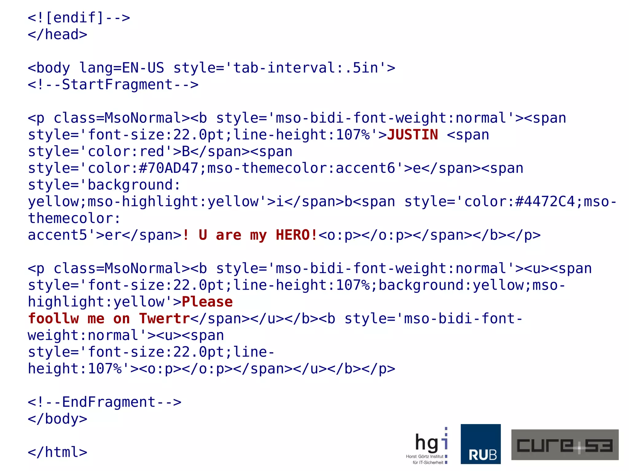 <![endif]-->
</head>
<body lang=EN-US style='tab-interval:.5in'>
<!--StartFragment-->
<p class=MsoNormal><b style='mso-bidi-font-weight:normal'><span
style='font-size:22.0pt;line-height:107%'>JUSTIN <span
style='color:red'>B</span><span
style='color:#70AD47;mso-themecolor:accent6'>e</span><span
style='background:
yellow;mso-highlight:yellow'>i</span>b<span style='color:#4472C4;mso-
themecolor:
accent5'>er</span>! U are my HERO!<o:p></o:p></span></b></p>
<p class=MsoNormal><b style='mso-bidi-font-weight:normal'><u><span
style='font-size:22.0pt;line-height:107%;background:yellow;mso-
highlight:yellow'>Please
foollw me on Twertr</span></u></b><b style='mso-bidi-font-
weight:normal'><u><span
style='font-size:22.0pt;line-
height:107%'><o:p></o:p></span></u></b></p>
<!--EndFragment-->
</body>
</html>
 