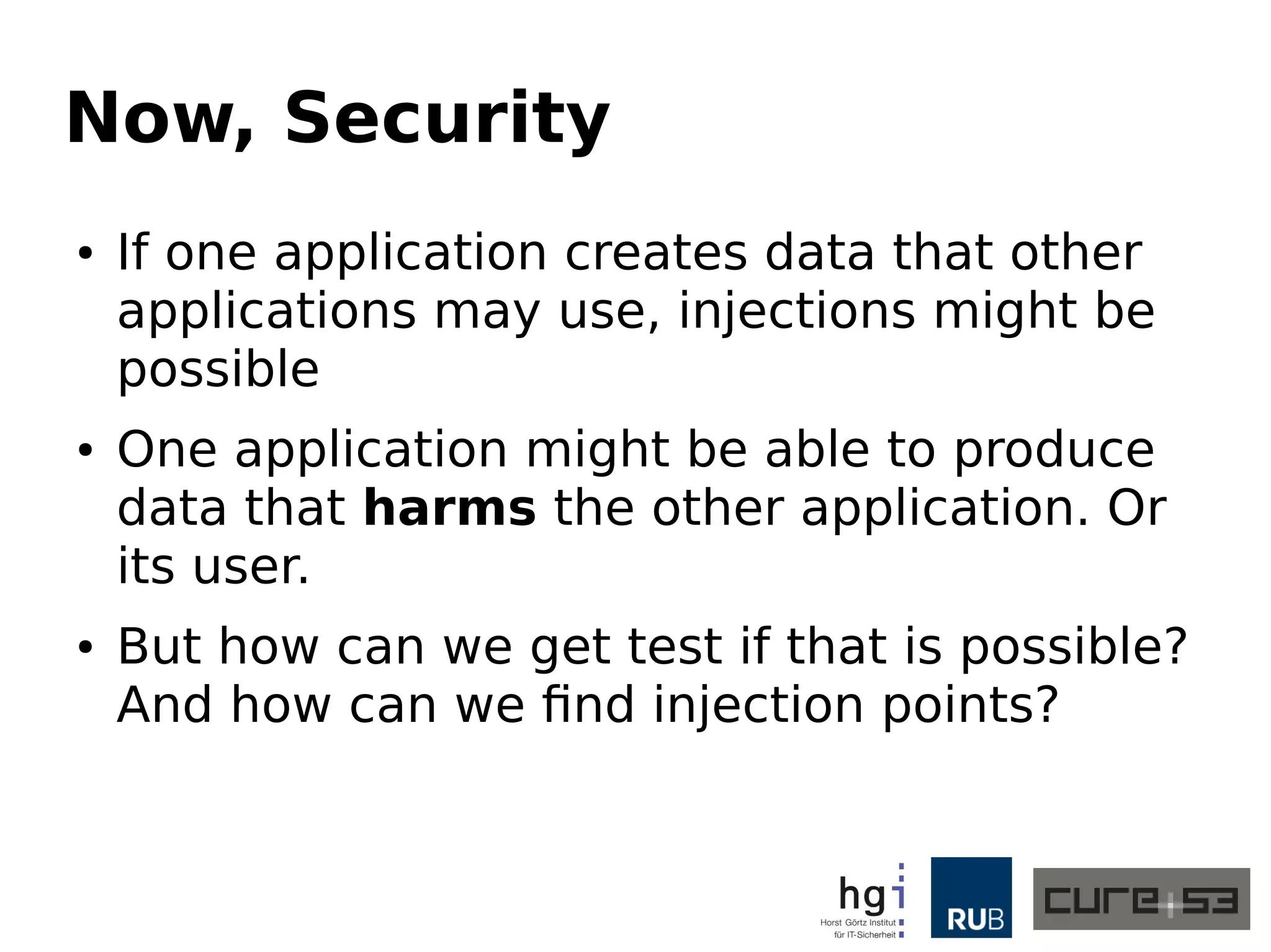 Now, Security
● If one application creates data that other
applications may use, injections might be
possible
● One application might be able to produce
data that harms the other application. Or
its user.
● But how can we get test if that is possible?
And how can we find injection points?
 