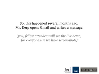 So, this happened several months ago, 
Mr. Derp opens Gmail and writes a message.
(you, fellow attendees will see the live demo, 
for everyone else we have screen­shots)
 