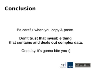 Conclusion
Be careful when you copy & paste.
Don't trust that invisible thing
that contains and deals out complex data.
One day, it's gonna bite you :)
 