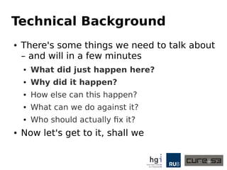 Technical Background
● There's some things we need to talk about
– and will in a few minutes
● What did just happen here?
● Why did it happen?
● How else can this happen?
● What can we do against it?
● Who should actually fix it?
● Now let's get to it, shall we
 