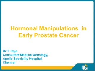 Hormonal Manipulations in
      Early Prostate Cancer

Dr T. Raja
Consultant Medical Oncology,
Apollo Speciality Hospital,
Chennai
 