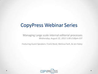 CopyPress Webinar Series
 Managing Large scale internal editorial processes
                 Wednesday, August 22, 2012 1:00-2:00pm EST

Featuring Guest Speakers: Frank Reed, Melissa Fach, & Jen Haley
 