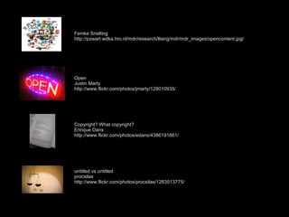 Femke Snelting http://pzwart.wdka.hro.nl/mdr/research/lliang/mdr/mdr_images/opencontent.jpg/ Open Justin Marty http://www.flickr.com/photos/jmarty/128010935/ untitled vs untitled procsilas http://www.flickr.com/photos/procsilas/1283513775/ Copyright? What copyright? Enrique Dans http://www.flickr.com/photos/edans/4386191661/ 