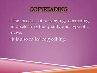 COPYREADING
The process of arranging, correcting,
and selecting the quality and type of a
news.
It is also called copyediting.
 